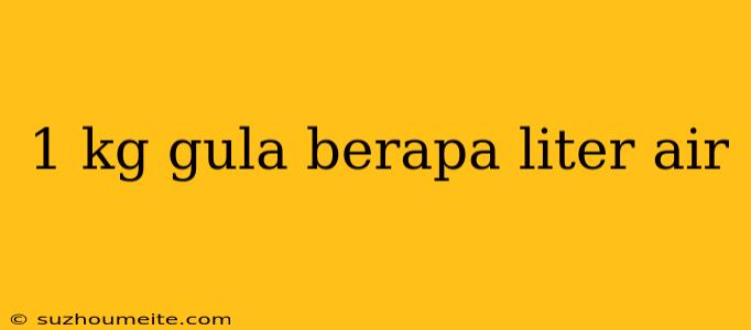 1 Kg Gula Berapa Liter Air