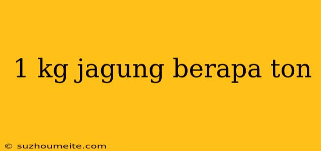 1 Kg Jagung Berapa Ton