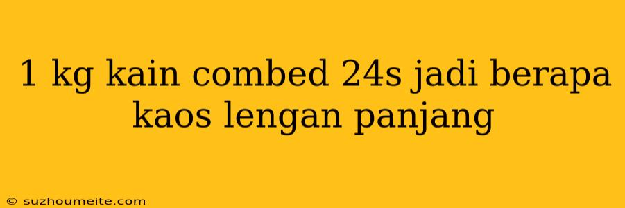 1 Kg Kain Combed 24s Jadi Berapa Kaos Lengan Panjang