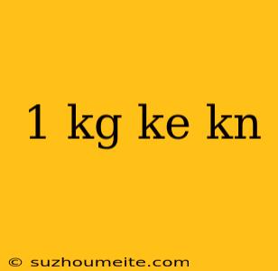 1 Kg Ke Kn