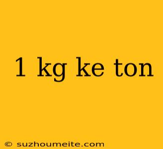 1 Kg Ke Ton