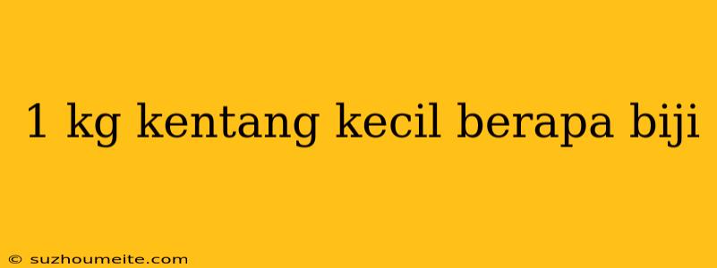 1 Kg Kentang Kecil Berapa Biji