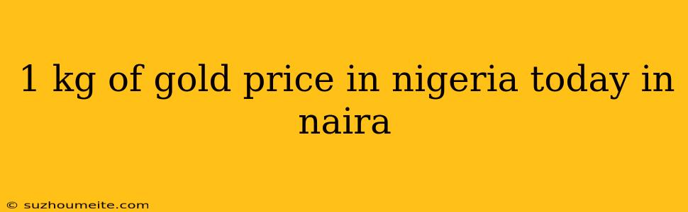 1 Kg Of Gold Price In Nigeria Today In Naira