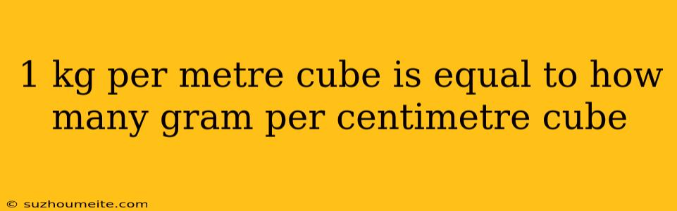 1 Kg Per Metre Cube Is Equal To How Many Gram Per Centimetre Cube