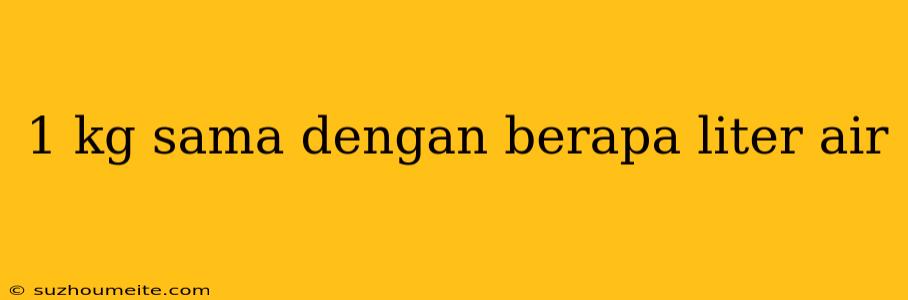 1 Kg Sama Dengan Berapa Liter Air