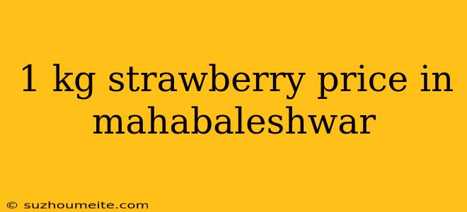 1 Kg Strawberry Price In Mahabaleshwar