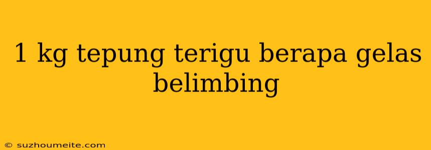 1 Kg Tepung Terigu Berapa Gelas Belimbing