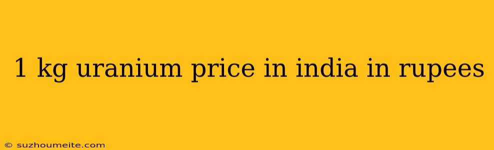 1 Kg Uranium Price In India In Rupees