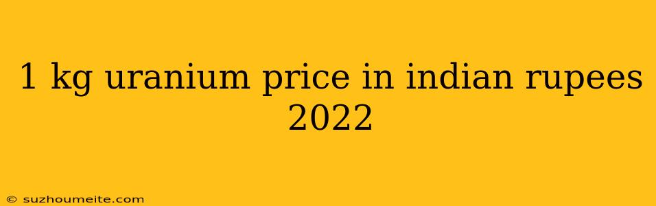 1 Kg Uranium Price In Indian Rupees 2022