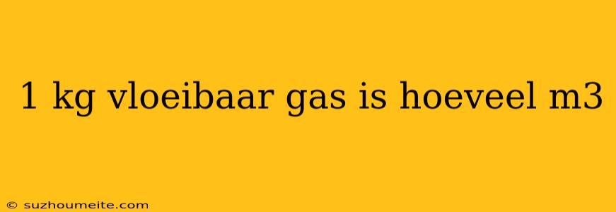 1 Kg Vloeibaar Gas Is Hoeveel M3