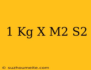 1 Kg X M2/s2