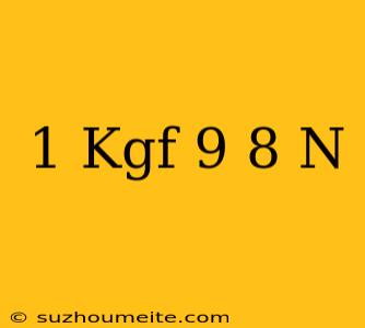 1 Kgf = 9.8 N