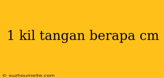 1 Kil Tangan Berapa Cm