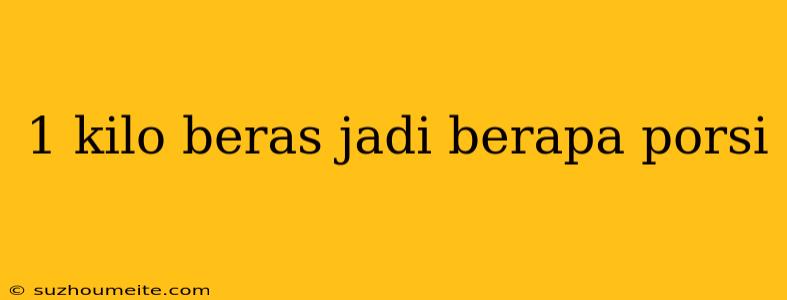 1 Kilo Beras Jadi Berapa Porsi