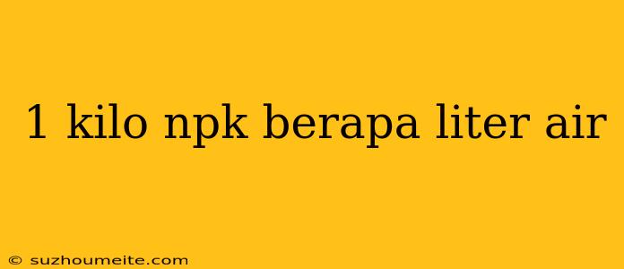 1 Kilo Npk Berapa Liter Air