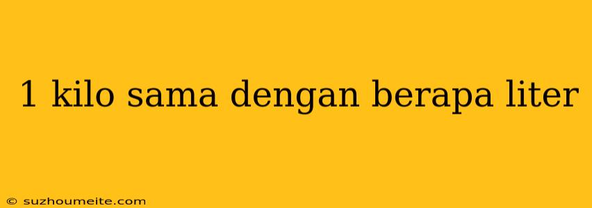 1 Kilo Sama Dengan Berapa Liter