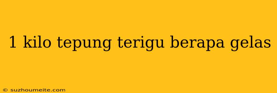 1 Kilo Tepung Terigu Berapa Gelas