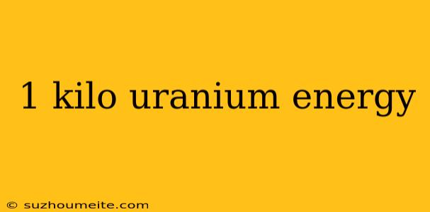 1 Kilo Uranium Energy