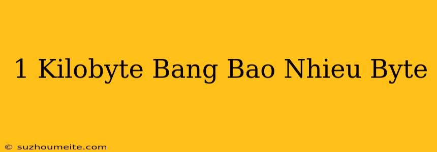 1 Kilobyte Bằng Bao Nhiêu Byte