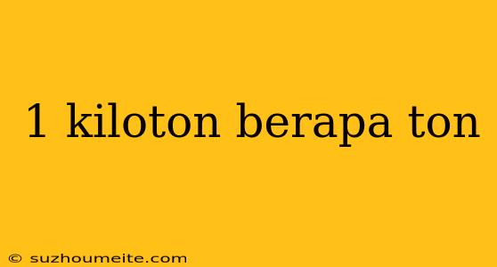 1 Kiloton Berapa Ton