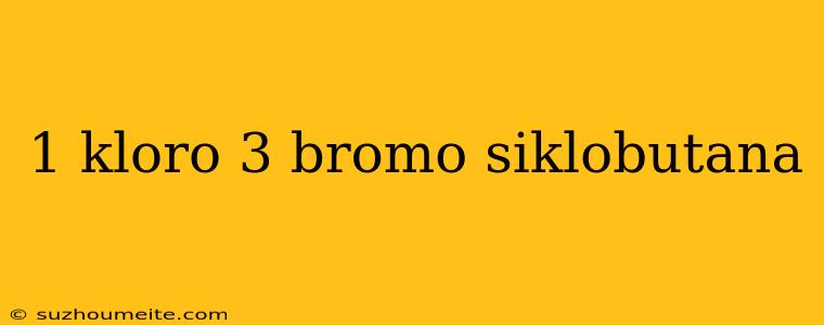 1 Kloro 3 Bromo Siklobutana