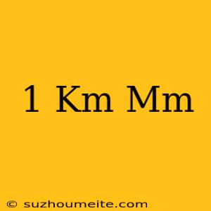 1 Km= Mm