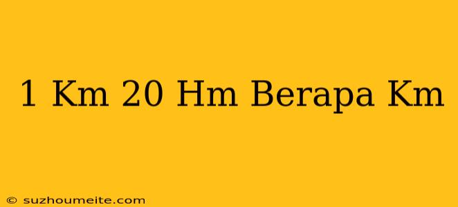 1 Km + 20 Hm = Berapa Km