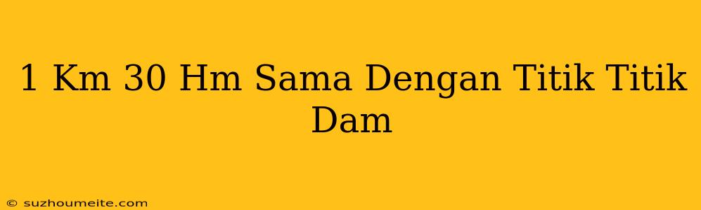 1 Km + 30 Hm Sama Dengan Titik-titik Dam