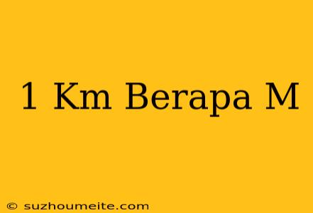 1 Km = Berapa M