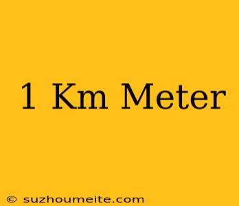 1 Km = Meter