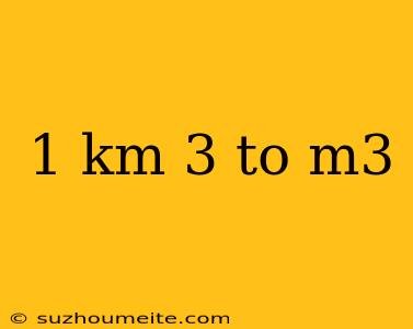 1 Km 3 To M3