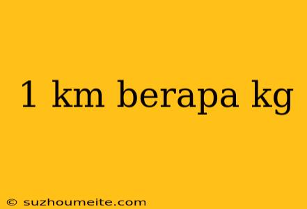 1 Km Berapa Kg