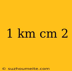 1 Km Cm 2