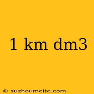 1 Km Dm3