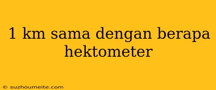 1 Km Sama Dengan Berapa Hektometer