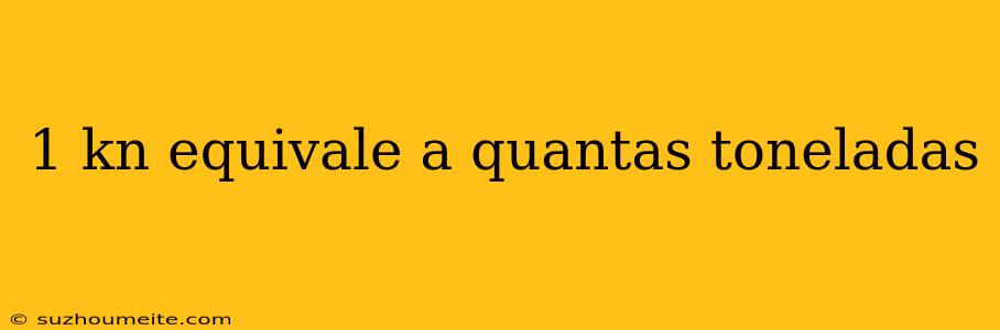 1 Kn Equivale A Quantas Toneladas