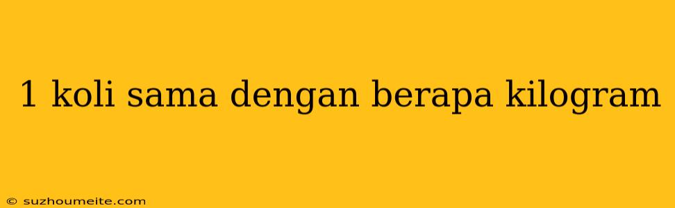 1 Koli Sama Dengan Berapa Kilogram