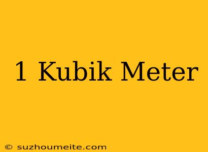 1 Kubik = Meter