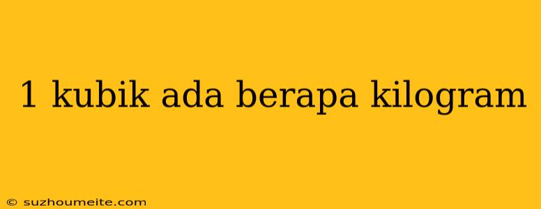 1 Kubik Ada Berapa Kilogram