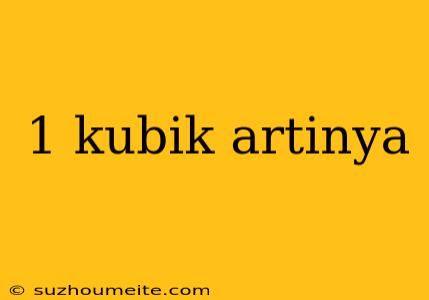 1 Kubik Artinya