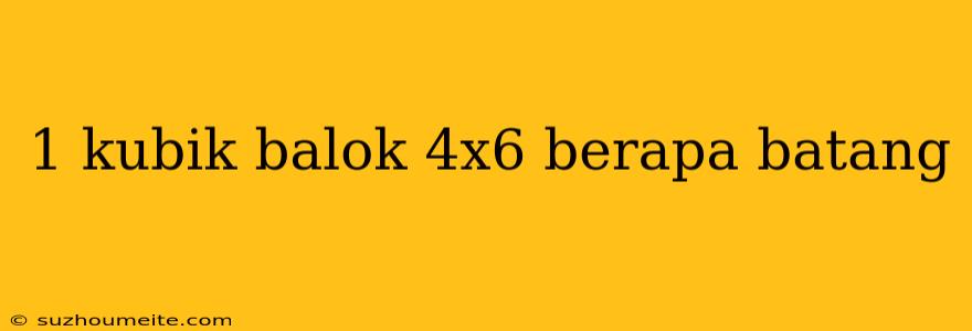 1 Kubik Balok 4x6 Berapa Batang