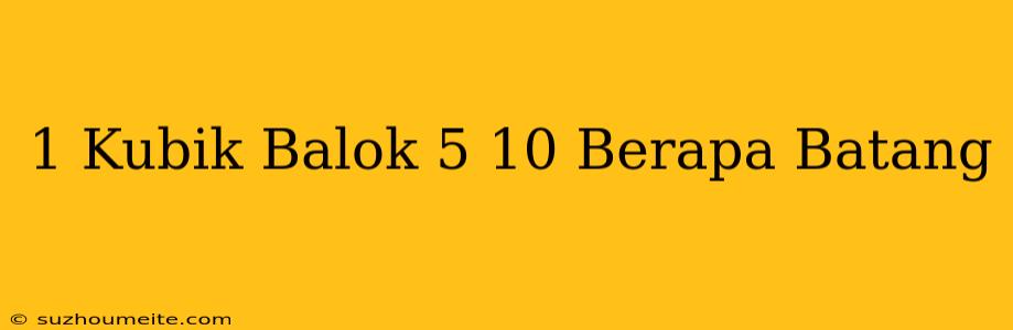 1 Kubik Balok 5/10 Berapa Batang