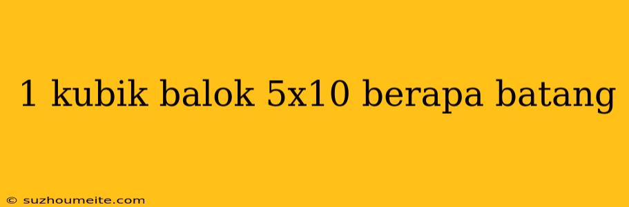 1 Kubik Balok 5x10 Berapa Batang