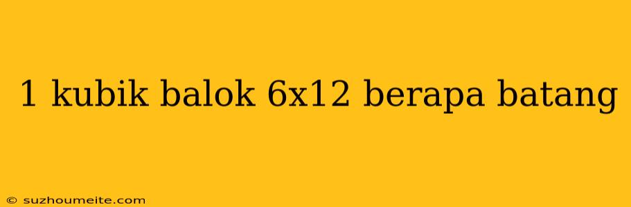 1 Kubik Balok 6x12 Berapa Batang