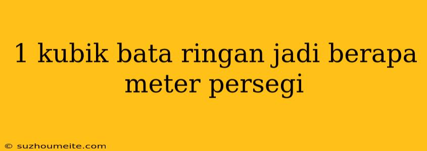 1 Kubik Bata Ringan Jadi Berapa Meter Persegi