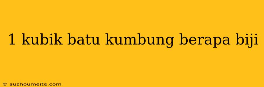 1 Kubik Batu Kumbung Berapa Biji