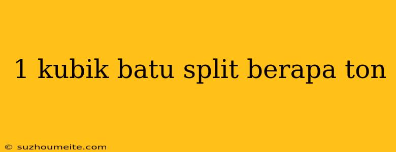 1 Kubik Batu Split Berapa Ton