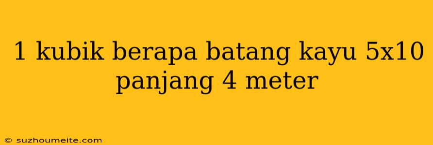 1 Kubik Berapa Batang Kayu 5x10 Panjang 4 Meter