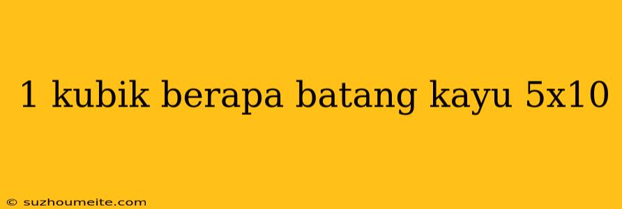 1 Kubik Berapa Batang Kayu 5x10