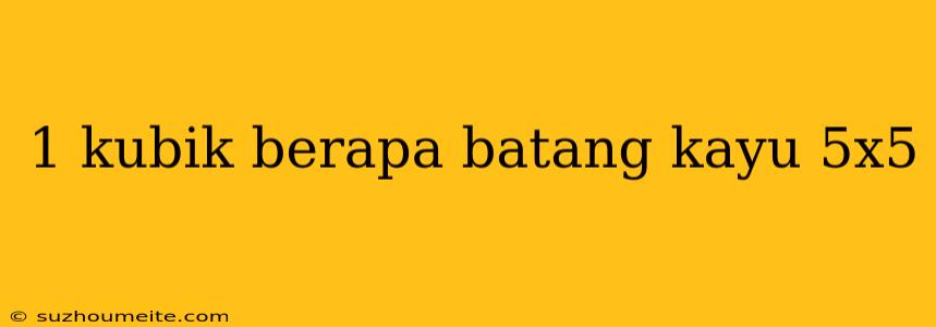 1 Kubik Berapa Batang Kayu 5x5